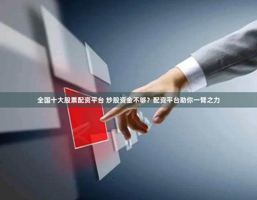 全国十大股票配资平台 炒股资金不够?配资平台助你一臂之力