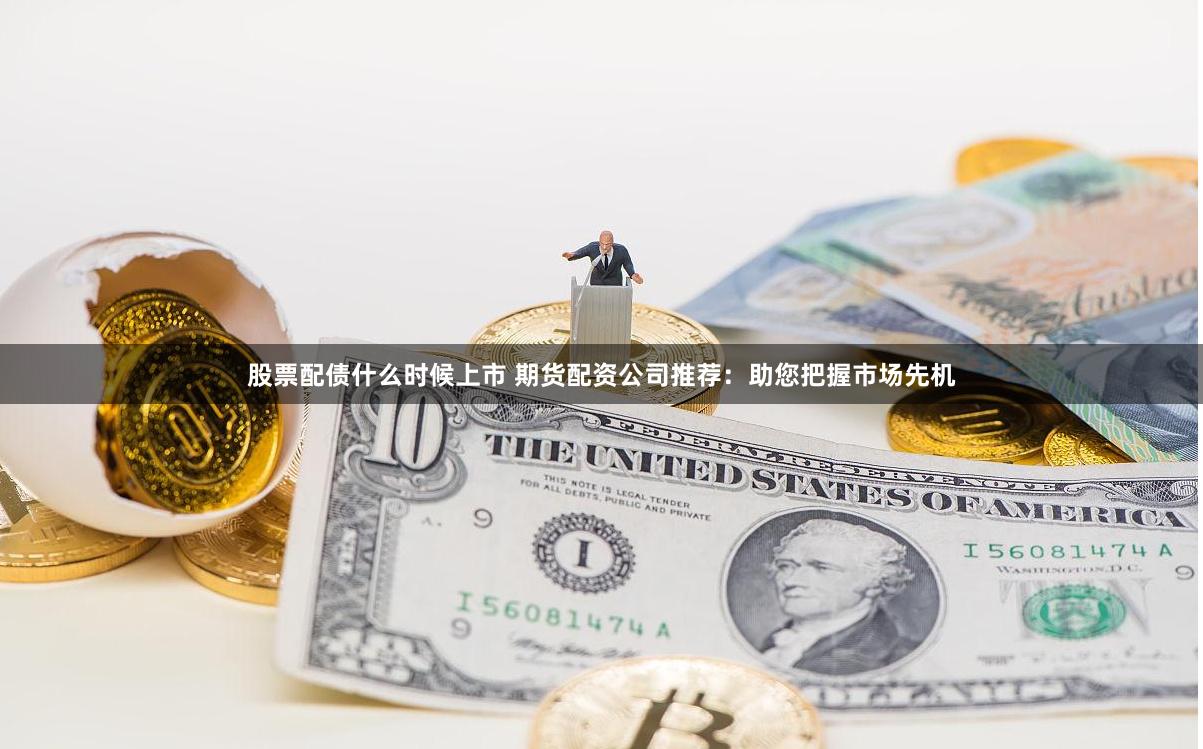 股票配债什么时候上市 期货配资公司推荐:助您把握市场先机