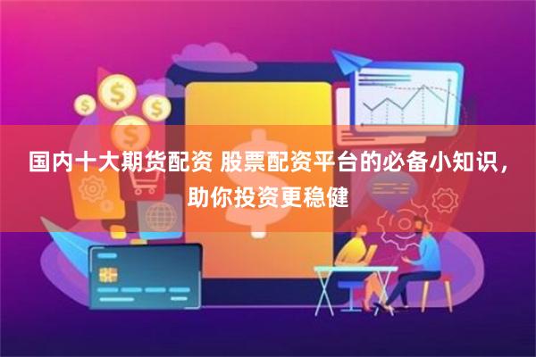 国内十大期货配资 股票配资平台的必备小知识,助你投资更稳健