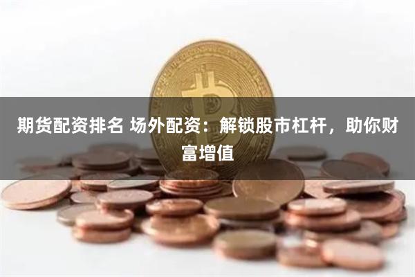 期货配资排名 场外配资:解锁股市杠杆,助你财富增值