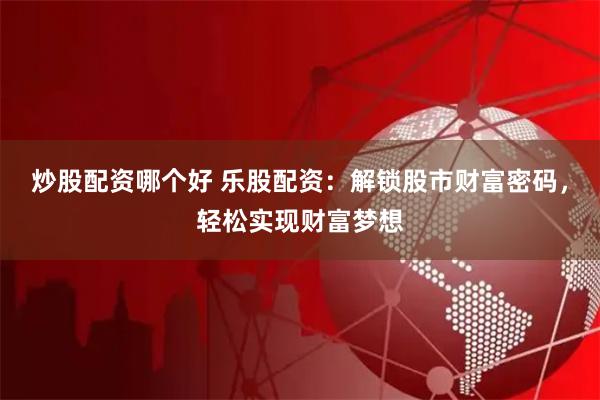 炒股配资哪个好 乐股配资:解锁股市财富密码,轻松实现财富梦想