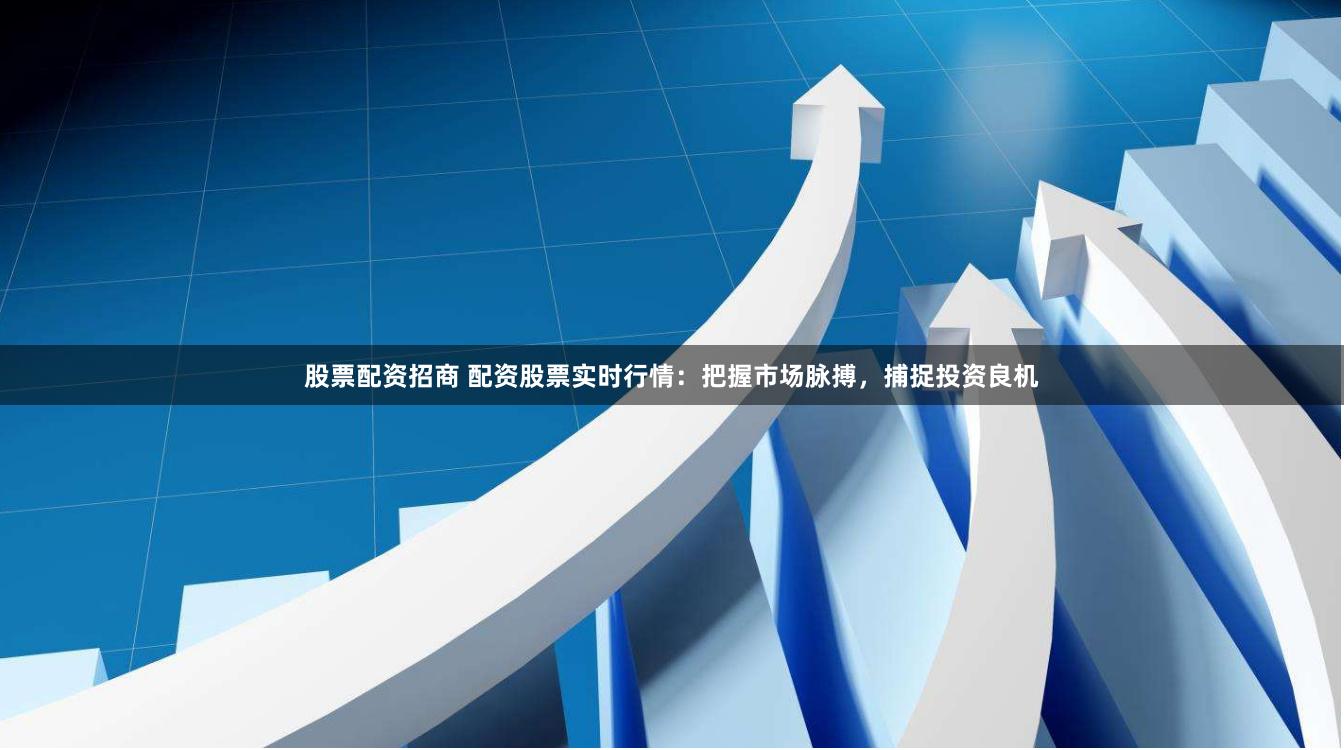 股票配资招商 配资股票实时行情:把握市场脉搏,捕捉投资良机