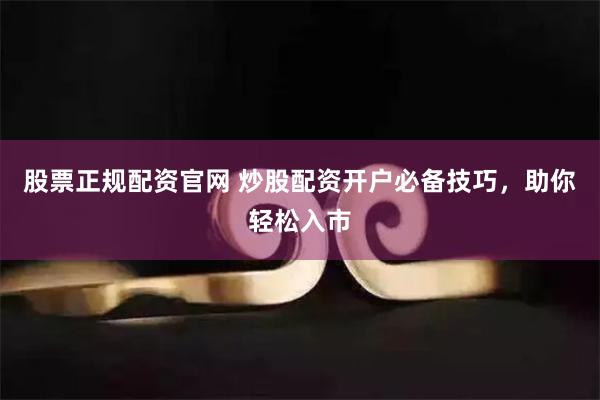 股票正规配资官网 炒股配资开户必备技巧,助你轻松入市