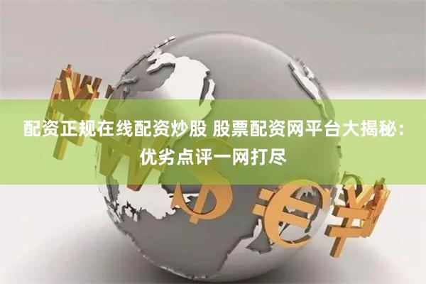 配资正规在线配资炒股 股票配资网平台大揭秘:优劣点评一网打尽