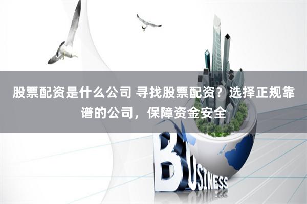 股票配资是什么公司 寻找股票配资?选择正规靠谱的公司,保障资金安全