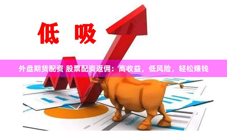 外盘期货配资 股票配资返佣:高收益,低风险,轻松赚钱