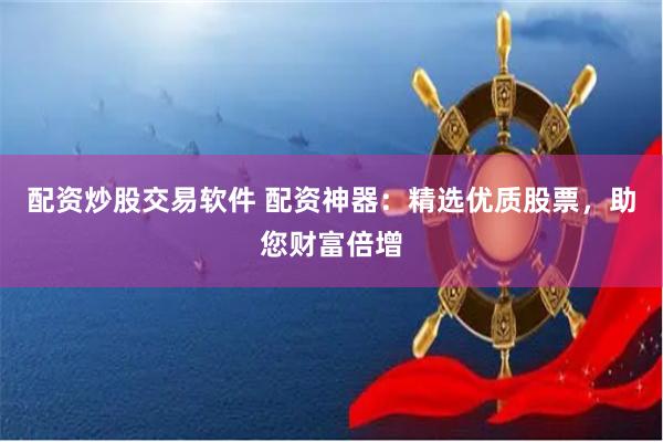 配资炒股交易软件 配资神器:精选优质股票,助您财富倍增