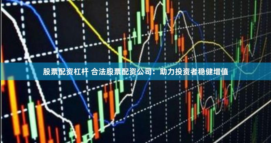 股票配资杠杆 合法股票配资公司:助力投资者稳健增值