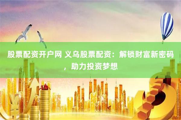 股票配资开户网 义乌股票配资:解锁财富新密码,助力投资梦想