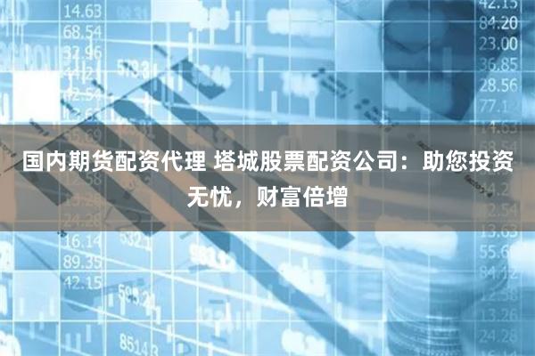 国内期货配资代理 塔城股票配资公司:助您投资无忧,财富倍增