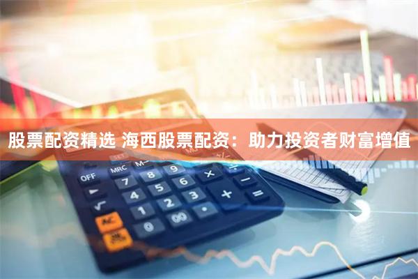股票配资精选 海西股票配资:助力投资者财富增值