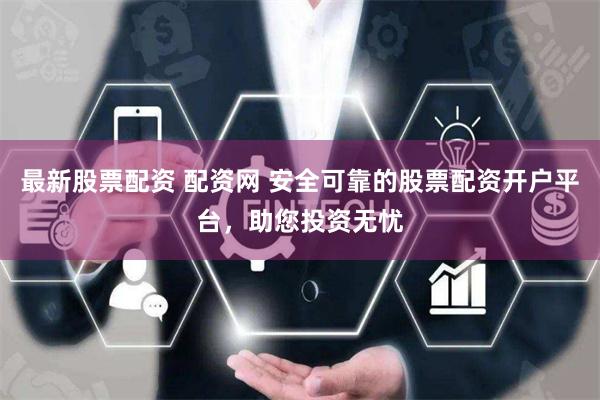 最新股票配资 配资网 安全可靠的股票配资开户平台,助您投资无忧