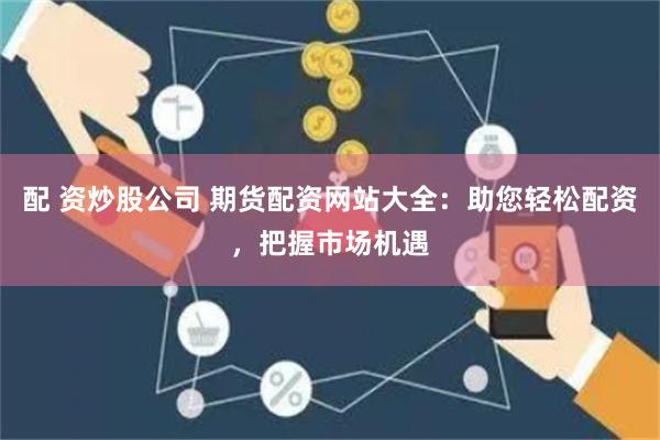 配 资炒股公司 期货配资网站大全:助您轻松配资,把握市场机遇