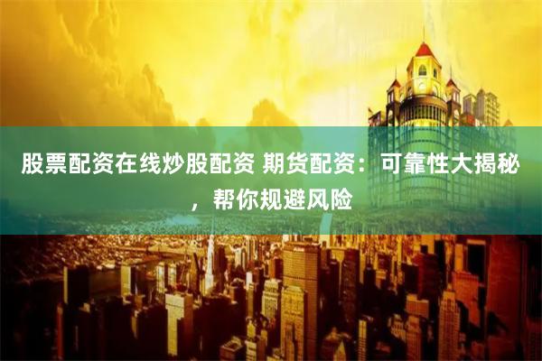股票配资在线炒股配资 期货配资:可靠性大揭秘,帮你规避风险