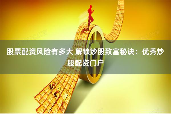 股票配资风险有多大 解锁炒股致富秘诀:优秀炒股配资门户