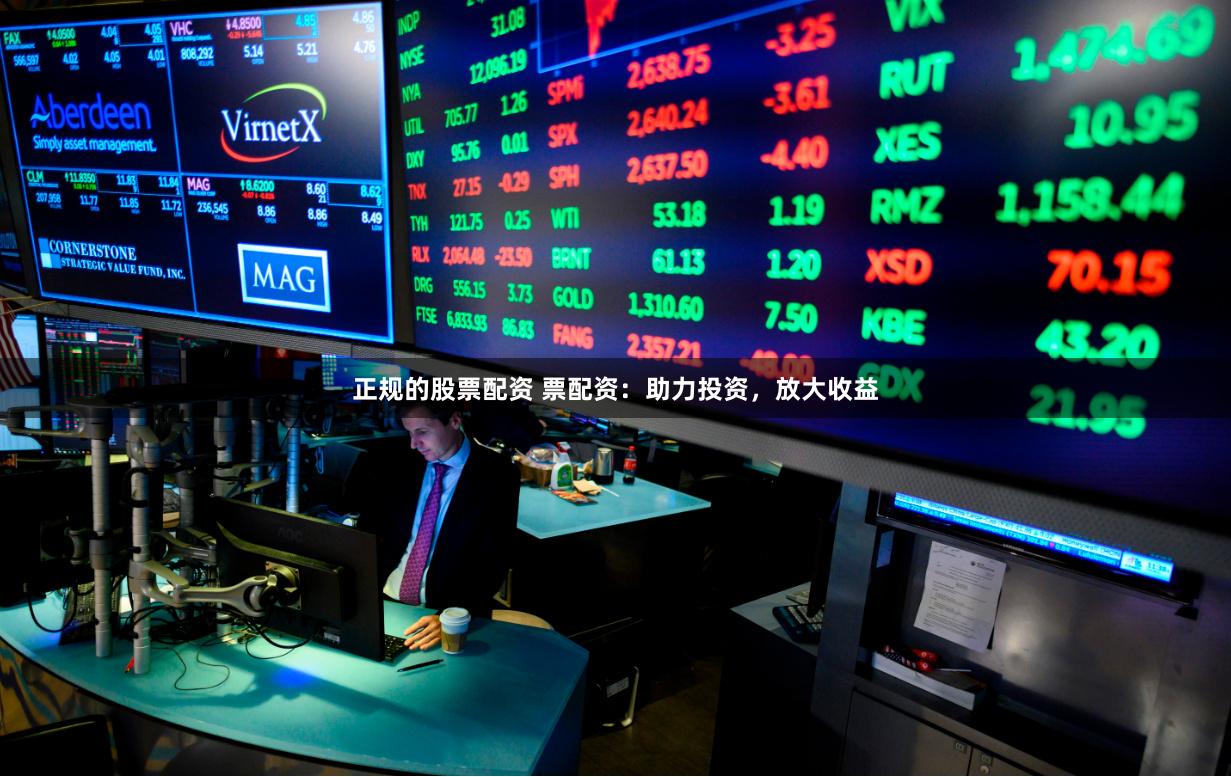 正规的股票配资 票配资:助力投资,放大收益