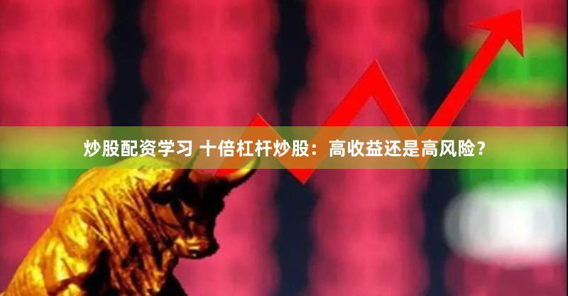 炒股配资学习 十倍杠杆炒股:高收益还是高风险?