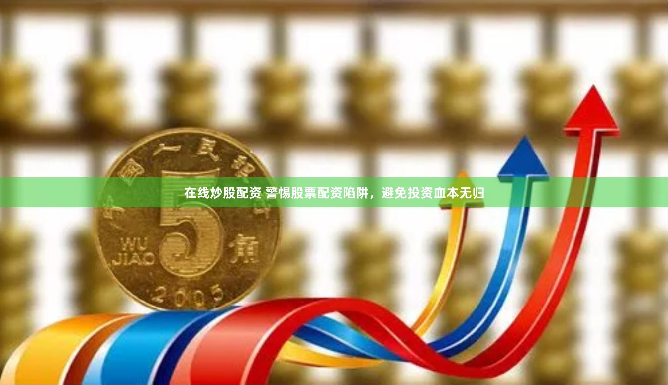 在线炒股配资 警惕股票配资陷阱,避免投资血本无归