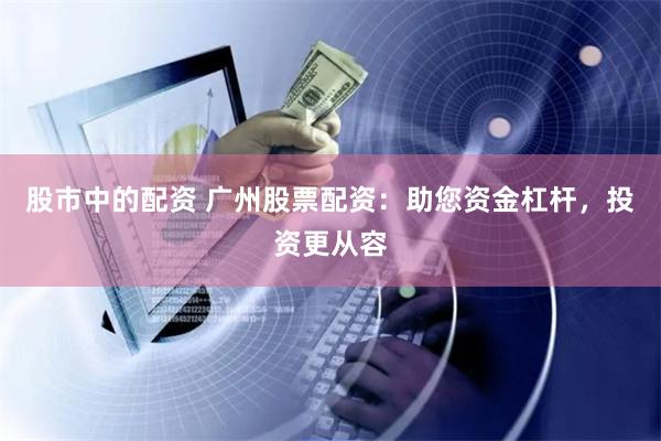 股市中的配资 广州股票配资:助您资金杠杆,投资更从容
