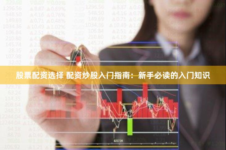 股票配资选择 配资炒股入门指南:新手必读的入门知识