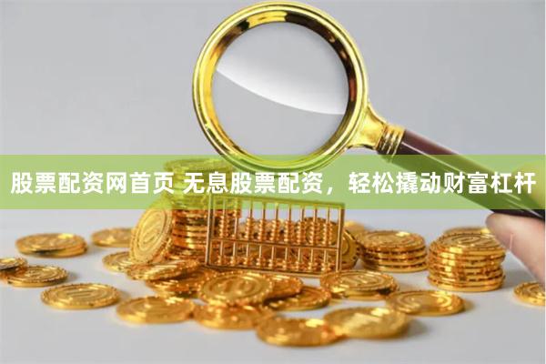 股票配资网首页 无息股票配资,轻松撬动财富杠杆