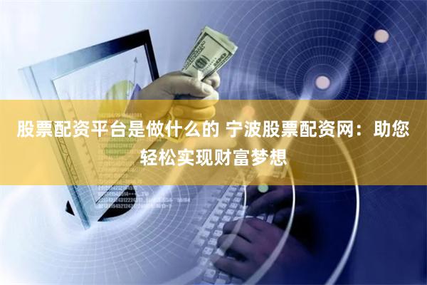 股票配资平台是做什么的 宁波股票配资网:助您轻松实现财富梦想