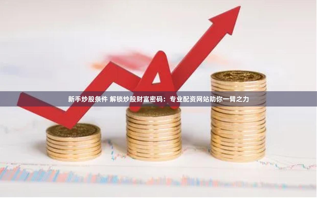 新手炒股条件 解锁炒股财富密码:专业配资网站助你一臂之力