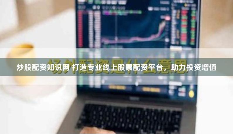 炒股配资知识网 打造专业线上股票配资平台,助力投资增值