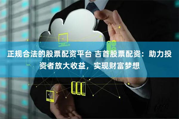 正规合法的股票配资平台 吉首股票配资:助力投资者放大收益,实现财富梦想