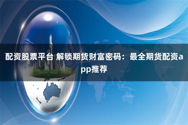 配资股票平台 解锁期货财富密码:最全期货配资app推荐