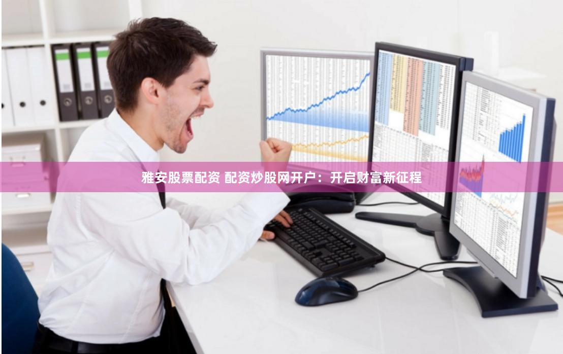 雅安股票配资 配资炒股网开户:开启财富新征程