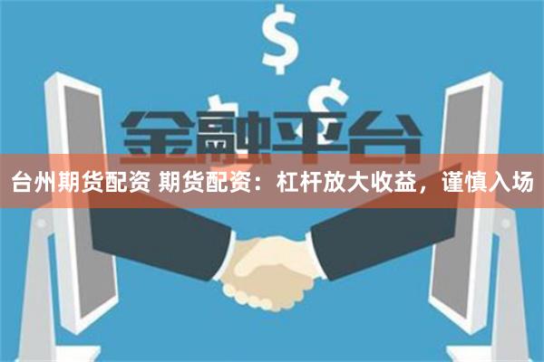 台州期货配资 期货配资:杠杆放大收益,谨慎入场