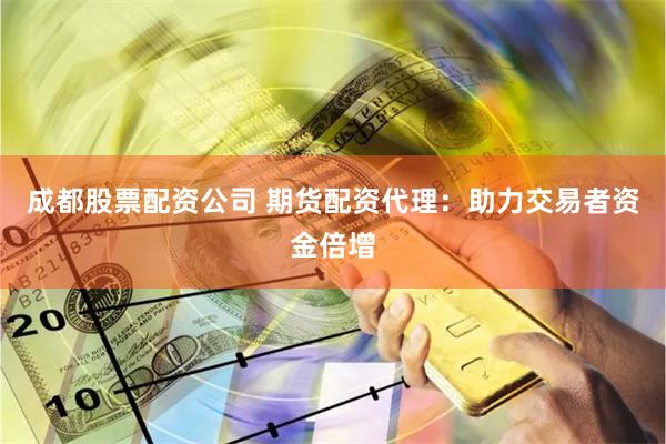 成都股票配资公司 期货配资代理:助力交易者资金倍增