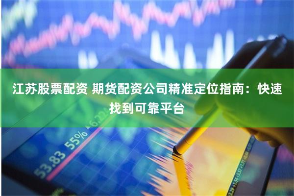 江苏股票配资 期货配资公司精准定位指南:快速找到可靠平台