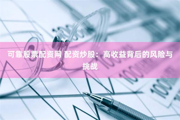 可靠股票配资网 配资炒股:高收益背后的风险与挑战