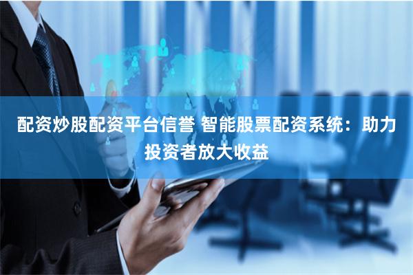 配资炒股配资平台信誉 智能股票配资系统:助力投资者放大收益