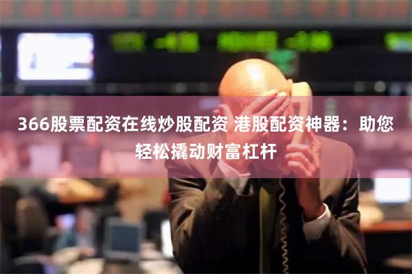 366股票配资在线炒股配资 港股配资神器:助您轻松撬动财富杠杆