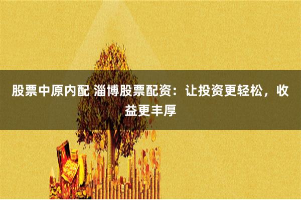 股票中原内配 淄博股票配资:让投资更轻松,收益更丰厚