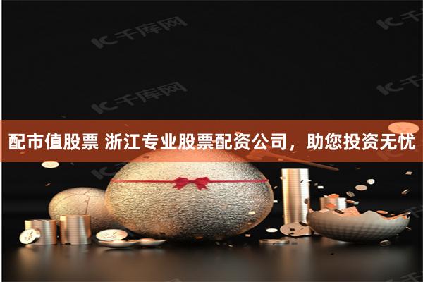 配市值股票 浙江专业股票配资公司,助您投资无忧