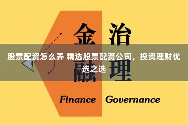 股票配资怎么弄 精选股票配资公司,投资理财优选之选