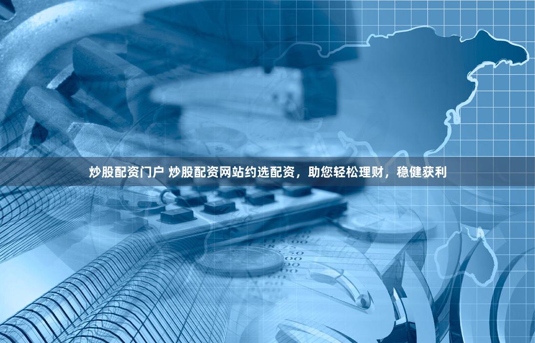炒股配资门户 炒股配资网站约选配资,助您轻松理财,稳健获利