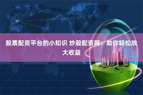 股票配资平台的小知识 炒股配资网:助你轻松放大收益