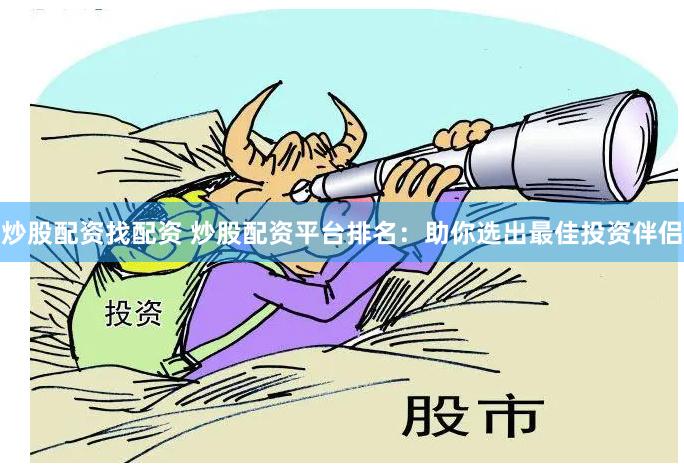 炒股配资找配资 炒股配资平台排名:助你选出最佳投资伴侣