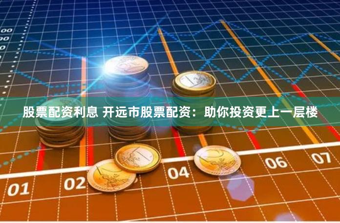 股票配资利息 开远市股票配资:助你投资更上一层楼