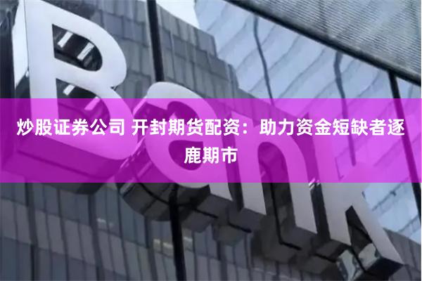 炒股证券公司 开封期货配资:助力资金短缺者逐鹿期市