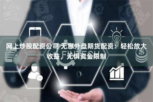 网上炒股配资公司 无息外盘期货配资:轻松放大收益,无惧资金限制