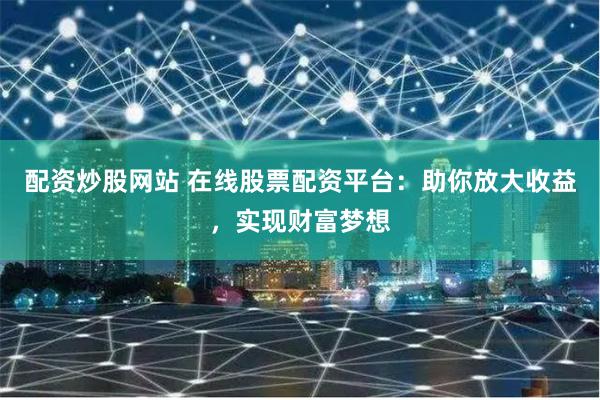 配资炒股网站 在线股票配资平台:助你放大收益,实现财富梦想