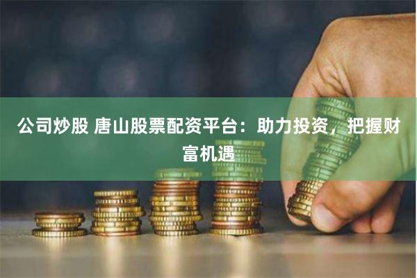 公司炒股 唐山股票配资平台:助力投资,把握财富机遇