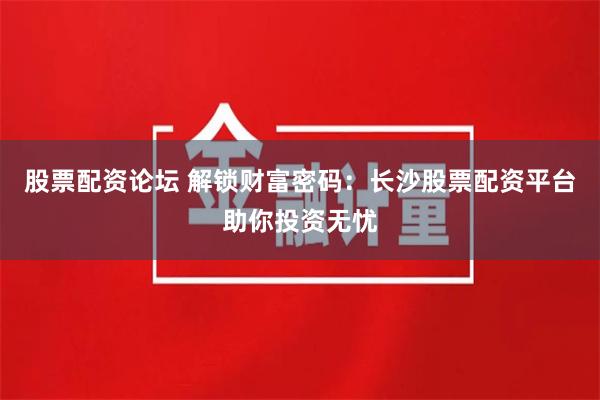 股票配资论坛 解锁财富密码:长沙股票配资平台助你投资无忧