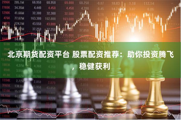 北京期货配资平台 股票配资推荐:助你投资腾飞,稳健获利